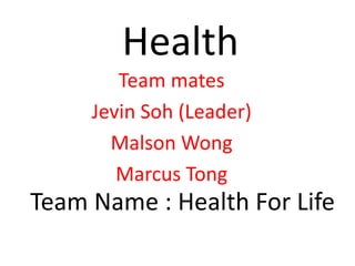 Health
Team mates
Jevin Soh (Leader)
Malson Wong
Marcus Tong
Team Name : Health For Life
 
