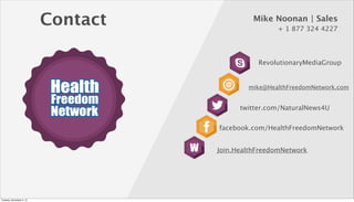 Contact

Mike Noonan | Sales
+ 1 877 324 4227

RevolutionaryMediaGroup

mike@HealthFreedomNetwork.com

twitter.com/Natural...