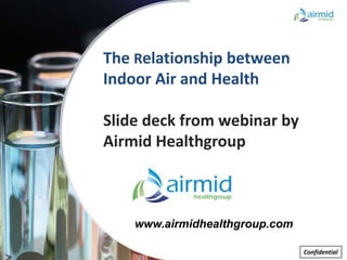The Relationship between
Indoor Air and Health

Slide deck from webinar by
Airmid Healthgroup



    www.airmidhealthgroup.com

                                Confidential
                                    Confidential
 