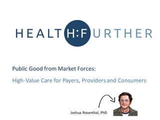 Joshua	Rosenthal,	PhD
Public	Good	from	Market	Forces:	
High-Value	Care	for	Payers,	Providers	and	Consumers
 