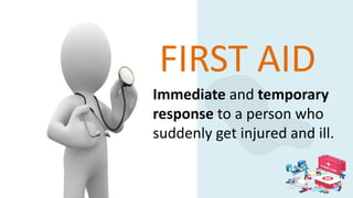 FIRST AID
Immediate and temporary
response to a person who
suddenly get injured and ill.