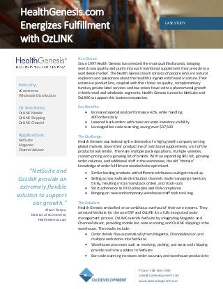 Phone: 508-366-1969
sales@ozdevelopment.com
www.ozdevelopment.com
CASE STUDY
“NetSuite and
OzLINK provide an
extremely flexible
solution to support
our growth."
-Albert Tietjen,
Director of eCommerce,
HealthGenesis.com
At a Glance:
Since 1997 Health Genesis has selected the most qualified brands, bringing
world class quality and purity into each nutritional supplement they provide to a
worldwide market. The Health Genesis team consists of people who are natural
explorers and passionate about the healthful ingredients found in nature. Their
extensive product line, coupled with their focus on quality, complementary
turnkey private label services and low prices have led to a phenomenal growth
in both retail and wholesale segments. Health Genesis turned to NetSuite and
OzLINK to support this business expansion.
Key Benefits:
 Increased operational performance 42%, while handling
400 orders daily
 Lowered back-orders with more accurate inventory visibility
 Leveraged bar code scanning, saving over $37,500
The Challenge:
Health Genesis was balancing the demands of a high growth company serving
global markets. Given their product line of nutritional supplements, a lot of the
products look similar. There are multiple packing options, multiple varieties,
custom pricing and a growing list of brands. With an expanding SKU list, growing
order volumes, and additional staff in the warehouse, the old “domain”
knowledge of order fulfillment needed to be optimized.
 Similar looking products with different attributes could get mixed up
 Selling across multiple distribution channels made managing inventory
tricky, resulting in too many back orders, and stock-outs
 Strict adherence to FIFO principles and FDA compliance
 Bringing on new and temporary warehouse staff took too long
The Solution:
Health Genesis embarked on an ambitious overhaul of their core systems. They
selected NetSuite for the core ERP and OzLINK for a fully integrated order
management process. OzLINK extends NetSuite by integrating Magento and
ChannelAdvisor, providing mobile bar code scanning, and OzLINK shipping in the
warehouse. The results include:
 Order details flow automatically from Magento, ChannelAdvisor, and
multiple web stores into NetSuite.
 Warehouse processes such as receiving, picking, put-away and shipping
provide real time updates to NetSuite
 Bar code scanning increases order accuracy and warehouse productivity
HealthGenesis.com
Energizes Fulfillment
with OzLINK
Industry:
eCommerce
Wholesale Distribution
Oz Solutions:
OzLINK Mobile
OzLINK Shipping
OzLINK Channel
Applications:
NetSuite
Magento
ChannelAdvisor
 