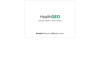 HealthGEO
ﬁnd your health or social solution
Brooklyn @expede & Eric @ericbrooke
 