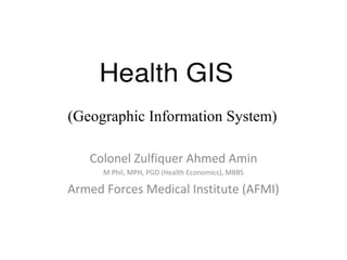Colonel Zulfiquer Ahmed Amin
M Phil, MPH, PGD (Health Economics), MBBS
Armed Forces Medical Institute (AFMI)
(Geographic Information System)
 