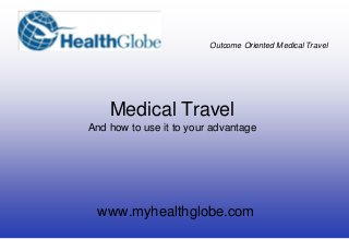 Outcome Oriented Medical Travel
www.myhealthglobe.com
Medical Travel
And how to use it to your advantage
 