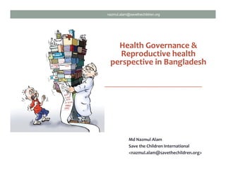 nazmul.alam@savethechildren.org 
Health Governance & 
Reproductive health 
perspective in Bangladesh 
Md Nazmul Alam 
Save the Children International 
<nazmul.alam@savethechildren.org> 
 