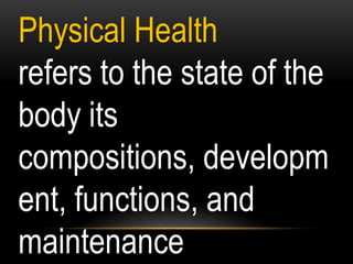 Physical Health
refers to the state of the
body its
compositions, developm
ent, functions, and
maintenance
 