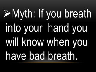Myth: If you breath
into your hand you
will know when you
have bad breath.
 