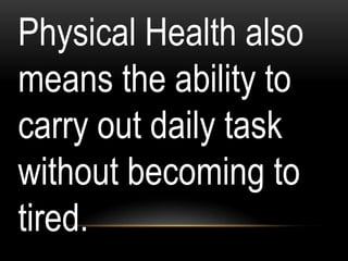 Physical Health also
means the ability to
carry out daily task
without becoming to
tired.
 