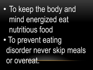 • To keep the body and
mind energized eat
nutritious food
• To prevent eating
disorder never skip meals
or overeat.
 