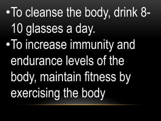 •To cleanse the body, drink 8-
10 glasses a day.
•To increase immunity and
endurance levels of the
body, maintain fitness by
exercising the body
 