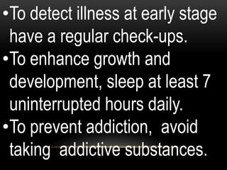 •To detect illness at early stage
have a regular check-ups.
•To enhance growth and
development, sleep at least 7
uninterrupted hours daily.
•To prevent addiction, avoid
taking addictive substances.
 