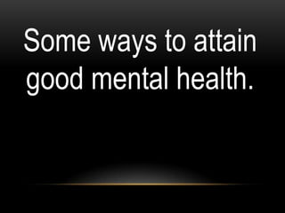 Some ways to attain
good mental health.
 