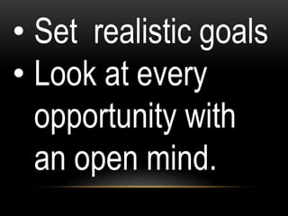 • Set realistic goals
• Look at every
opportunity with
an open mind.
 