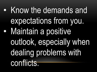 • Know the demands and
expectations from you.
• Maintain a positive
outlook, especially when
dealing problems with
conflicts.
 