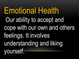 Emotional Health
Our ability to accept and
cope with our own and others
feelings. It involves
understanding and liking
yourself.
 