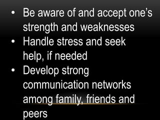 • Be aware of and accept one‟s
strength and weaknesses
• Handle stress and seek
help, if needed
• Develop strong
communication networks
among family, friends and
peers
 