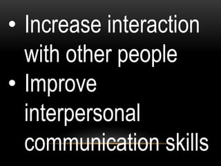 • Increase interaction
with other people
• Improve
interpersonal
communication skills
 