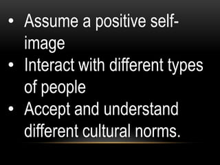 • Assume a positive self-
image
• Interact with different types
of people
• Accept and understand
different cultural norms.
 