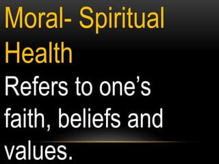 Moral- Spiritual
Health
Refers to one‟s
faith, beliefs and
values.
 