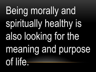 Being morally and
spiritually healthy is
also looking for the
meaning and purpose
of life.
 