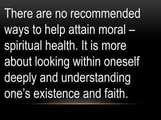 There are no recommended
ways to help attain moral –
spiritual health. It is more
about looking within oneself
deeply and understanding
one‟s existence and faith.
 