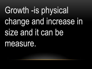 Growth -is physical
change and increase in
size and it can be
measure.
 