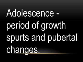 Adolescence -
period of growth
spurts and pubertal
changes.
 