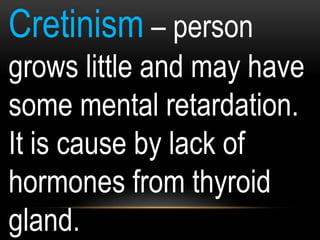 Cretinism – person
grows little and may have
some mental retardation.
It is cause by lack of
hormones from thyroid
gland.
 