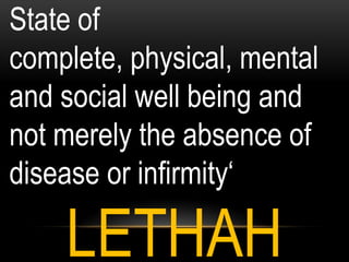 State of
complete, physical, mental
and social well being and
not merely the absence of
disease or infirmity„
LETHAH
 