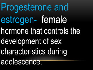 Progesterone and
estrogen- female
hormone that controls the
development of sex
characteristics during
adolescence.
 