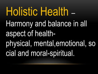 Holistic Health –
Harmony and balance in all
aspect of health-
physical, mental,emotional, so
cial and moral-spiritual.
 