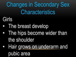 Changes in Secondary Sex
Characteristics
Girls
• The breast develop
• The hips become wider than
the shoulder
• Hair grows on underarm and
pubic area
 
