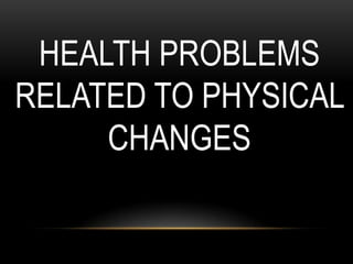 HEALTH PROBLEMS
RELATED TO PHYSICAL
CHANGES
 