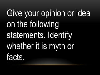 Give your opinion or idea
on the following
statements. Identify
whether it is myth or
facts.
 