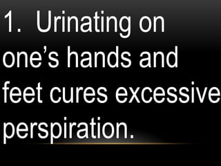 1. Urinating on
one‟s hands and
feet cures excessive
perspiration.
 