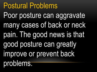 Postural Problems
Poor posture can aggravate
many cases of back or neck
pain. The good news is that
good posture can greatly
improve or prevent back
problems.
 