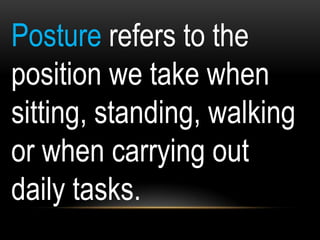 Posture refers to the
position we take when
sitting, standing, walking
or when carrying out
daily tasks.
 