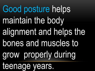 Good posture helps
maintain the body
alignment and helps the
bones and muscles to
grow properly during
teenage years.
 