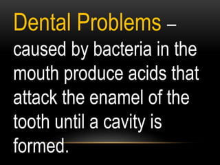 Dental Problems –
caused by bacteria in the
mouth produce acids that
attack the enamel of the
tooth until a cavity is
formed.
 