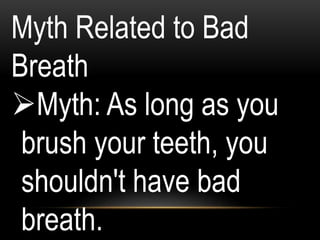 Myth Related to Bad
Breath
Myth: As long as you
brush your teeth, you
shouldn't have bad
breath.
 