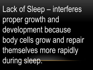 Lack of Sleep – interferes
proper growth and
development because
body cells grow and repair
themselves more rapidly
during sleep.
 