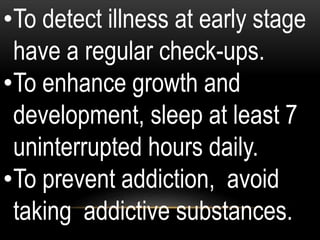 •To detect illness at early stage
have a regular check-ups.
•To enhance growth and
development, sleep at least 7
uninterrupted hours daily.
•To prevent addiction, avoid
taking addictive substances.
 