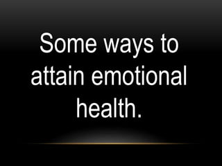 Some ways to
attain emotional
health.
 