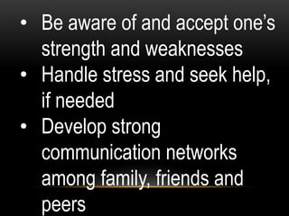 • Be aware of and accept one’s
strength and weaknesses
• Handle stress and seek help,
if needed
• Develop strong
communication networks
among family, friends and
peers
 
