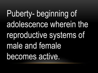 Puberty- beginning of
adolescence wherein the
reproductive systems of
male and female
becomes active.
 