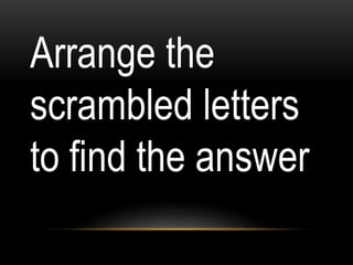 Arrange the
scrambled letters
to find the answer
 