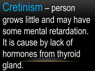 Cretinism – person
grows little and may have
some mental retardation.
It is cause by lack of
hormones from thyroid
gland.
 