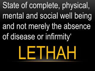 State of complete, physical,
mental and social well being
and not merely the absence
of disease or infirmity‘
LETHAH
 