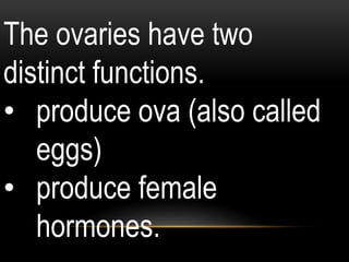 The ovaries have two
distinct functions.
• produce ova (also called
eggs)
• produce female
hormones.
 
